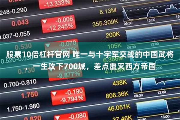 股票10倍杠杆官网 唯一与十字军交战的中国武将,一生攻下700城,差点覆灭西方帝国