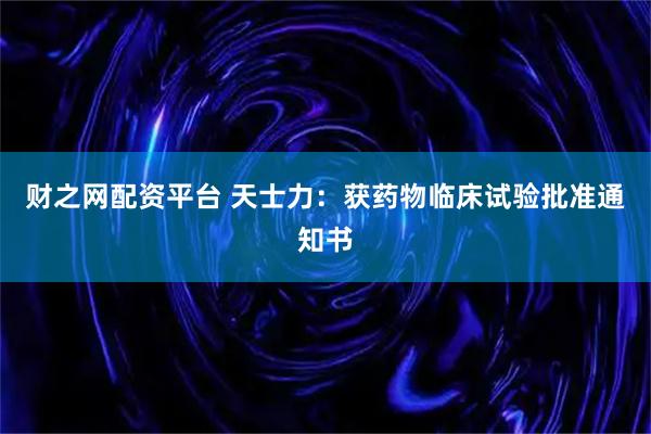 财之网配资平台 天士力:获药物临床试验批准通知书
