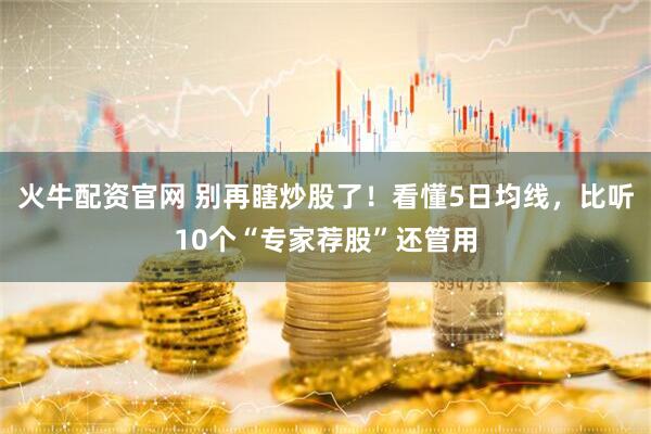 火牛配资官网 别再瞎炒股了！看懂5日均线，比听10个“专家荐股”还管用