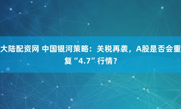 大陆配资网 中国银河策略：关税再袭，A股是否会重复“4.7”行情？