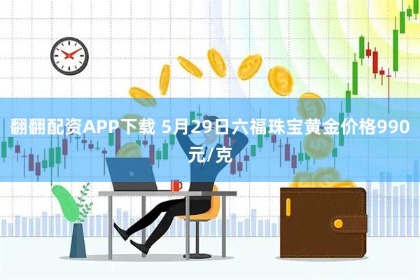 翻翻配资APP下载 5月29日六福珠宝黄金价格990元/克