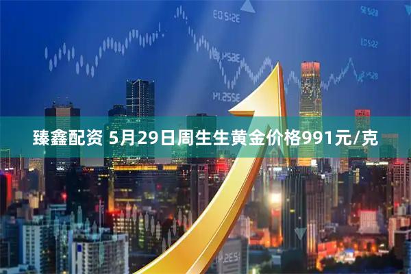 臻鑫配资 5月29日周生生黄金价格991元/克