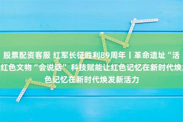 股票配资客服 红军长征胜利89周年丨革命遗址“活”起来、红色文物“会说话”&#32;科技赋能让红色记忆在新时代焕发新活力