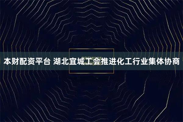 本财配资平台 湖北宜城工会推进化工行业集体协商