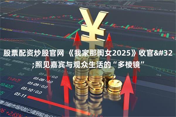 股票配资炒股官网 《我家那闺女2025》收官&#32;照见嘉宾与观众生活的“多棱镜”