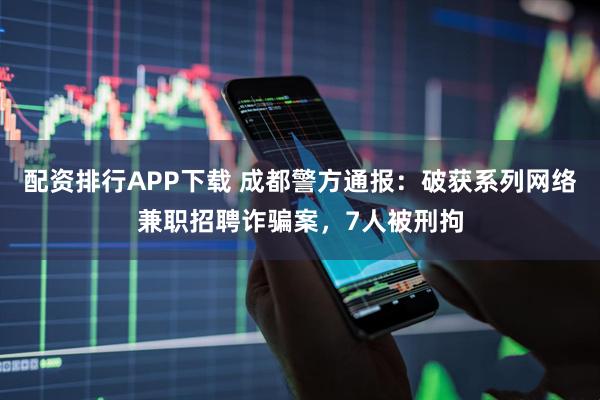 配资排行APP下载 成都警方通报：破获系列网络兼职招聘诈骗案，7人被刑拘