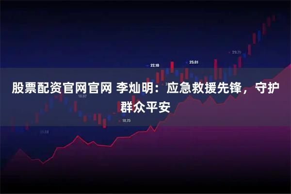 股票配资官网官网 李灿明：应急救援先锋，守护群众平安