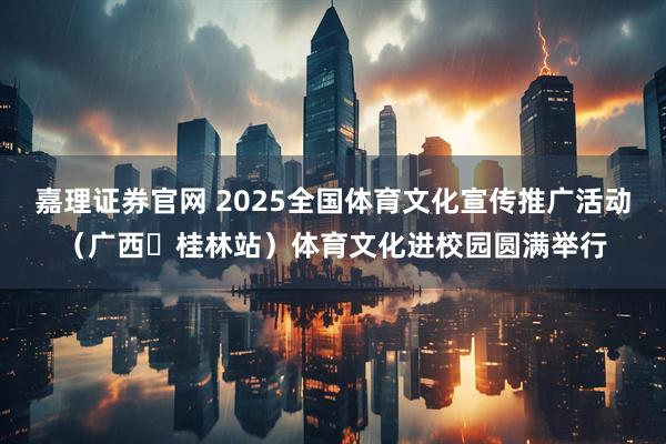 嘉理证券官网 2025全国体育文化宣传推广活动（广西・桂林站）体育文化进校园圆满举行