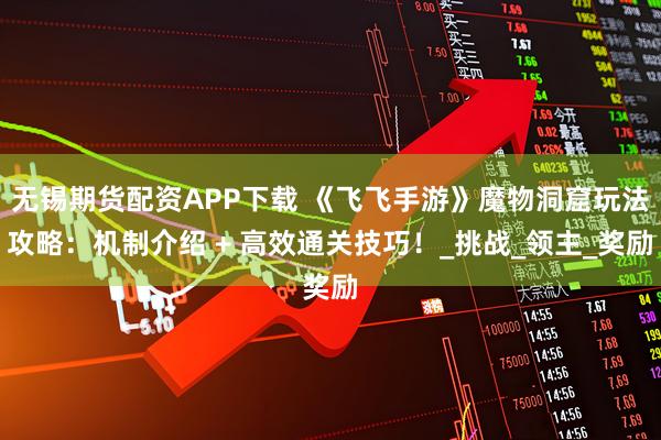 无锡期货配资APP下载 《飞飞手游》魔物洞窟玩法攻略：机制介绍 + 高效通关技巧！_挑战_领主_奖励