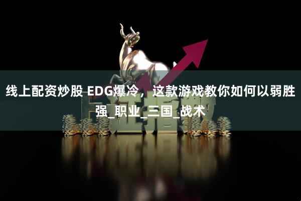 线上配资炒股 EDG爆冷，这款游戏教你如何以弱胜强_职业_三国_战术