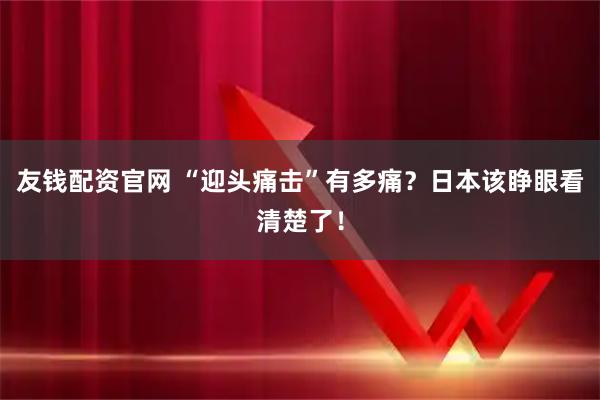友钱配资官网 “迎头痛击”有多痛？日本该睁眼看清楚了！