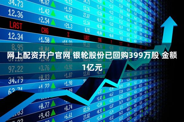 网上配资开户官网 银轮股份已回购399万股 金额1亿元