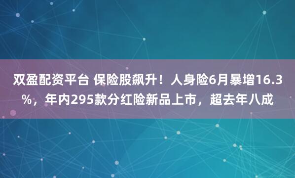 双盈配资平台 保险股飙升！人身险6月暴增16.3%，年内295款分红险新品上市，超去年八成