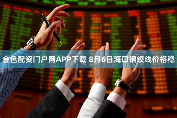 金色配资门户网APP下载 8月6日海口钢绞线价格稳