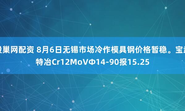 股巢网配资 8月6日无锡市场冷作模具钢价格暂稳。宝武特冶Cr12MoVΦ14-90报15.25