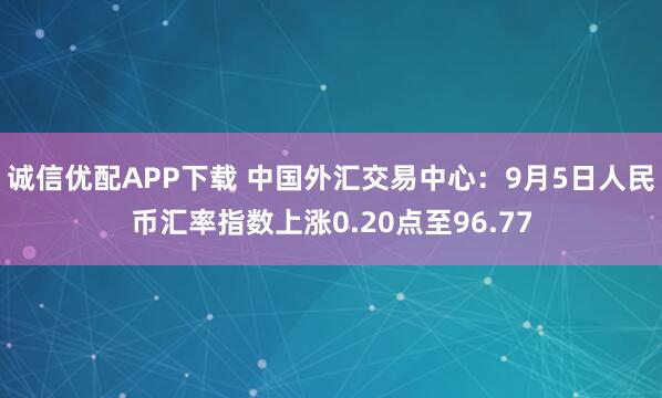 诚信优配APP下载 中国外汇交易中心：9月5日人民币汇率指数上涨0.20点至96.77