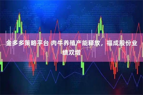 金多多策略平台 肉牛养殖产能释放，福成股份业绩双增