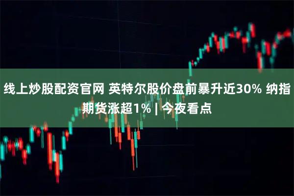 线上炒股配资官网 英特尔股价盘前暴升近30% 纳指期货涨超1% | 今夜看点