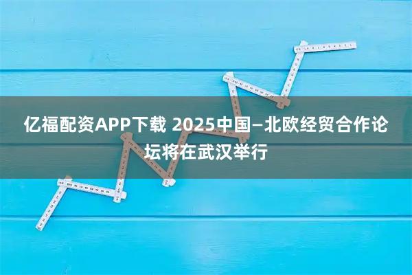 亿福配资APP下载 2025中国—北欧经贸合作论坛将在武汉举行