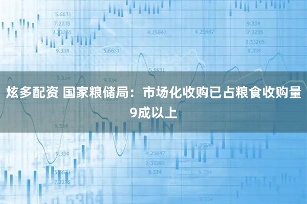 炫多配资 国家粮储局：市场化收购已占粮食收购量9成以上