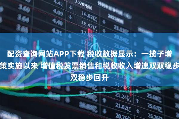 配资查询网站APP下载 税收数据显示：一揽子增量政策实施以来 增值税发票销售和税收收入增速双双稳步回升