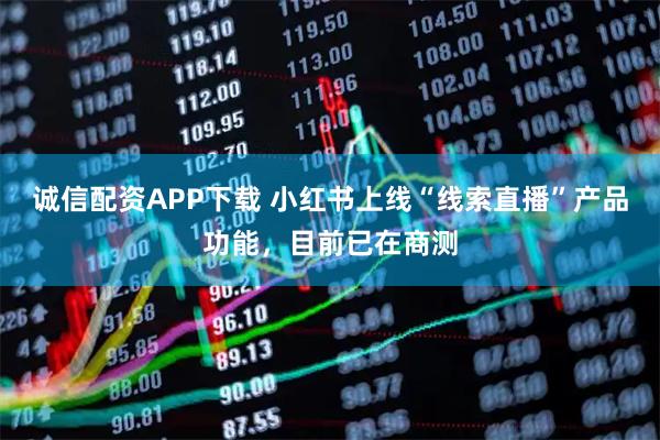 诚信配资APP下载 小红书上线“线索直播”产品功能，目前已在商测