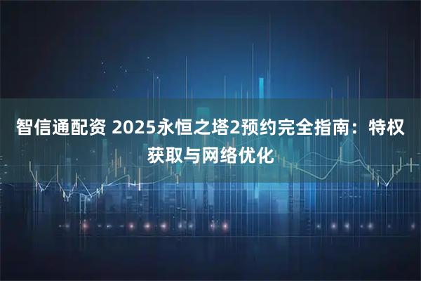 智信通配资 2025永恒之塔2预约完全指南：特权获取与网络优化