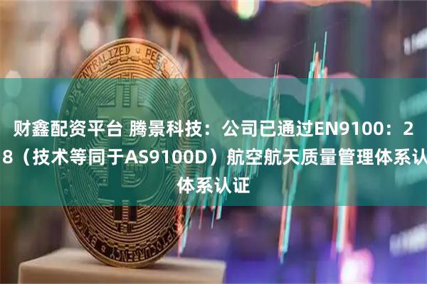 财鑫配资平台 腾景科技：公司已通过EN9100：2018（技术等同于AS9100D）航空航天质量管理体系认证
