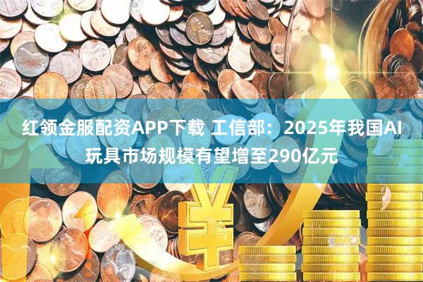 红领金服配资APP下载 工信部：2025年我国AI玩具市场规模有望增至290亿元