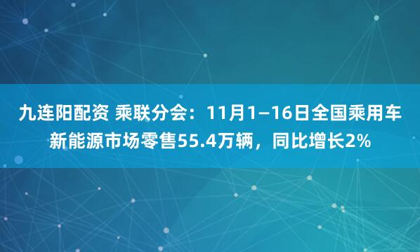 九连阳配资 乘联分会：11月1—16日全国乘用车新能源市场零售55.4万辆，同比增长2%