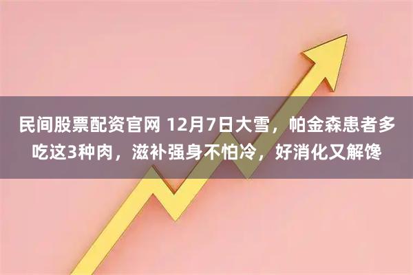 民间股票配资官网 12月7日大雪，帕金森患者多吃这3种肉，滋补强身不怕冷，好消化又解馋