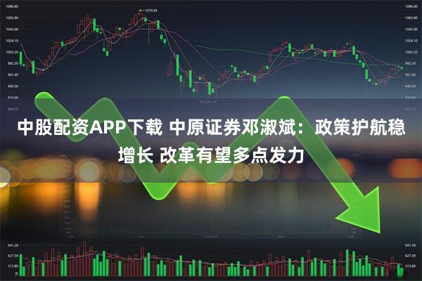 中股配资APP下载 中原证券邓淑斌：政策护航稳增长 改革有望多点发力