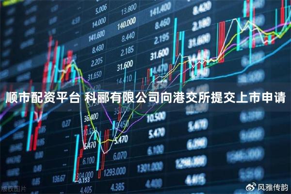 顺市配资平台 科郦有限公司向港交所提交上市申请