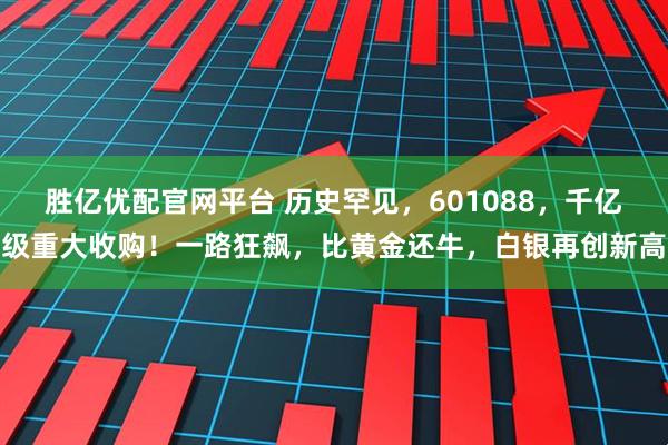 胜亿优配官网平台 历史罕见，601088，千亿级重大收购！一路狂飙，比黄金还牛，白银再创新高