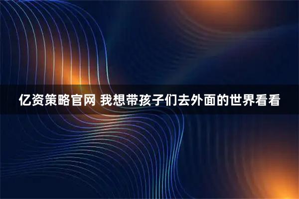 亿资策略官网 我想带孩子们去外面的世界看看
