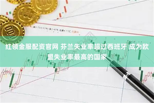 红领金服配资官网 芬兰失业率超过西班牙 成为欧盟失业率最高的国家