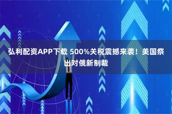 弘利配资APP下载 500%关税震撼来袭！美国祭出对俄新制裁