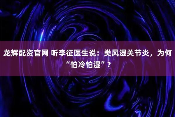 龙辉配资官网 听李征医生说：类风湿关节炎，为何“怕冷怕湿”？