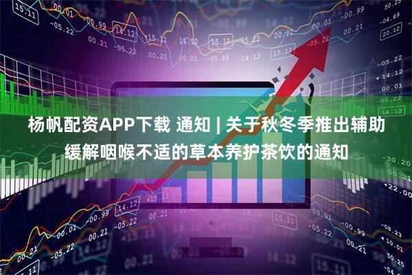 杨帆配资APP下载 通知 | 关于秋冬季推出辅助缓解咽喉不适的草本养护茶饮的通知