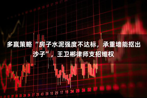 多赢策略 “房子水泥强度不达标，承重墙能抠出沙子”，王卫郴律师支招维权