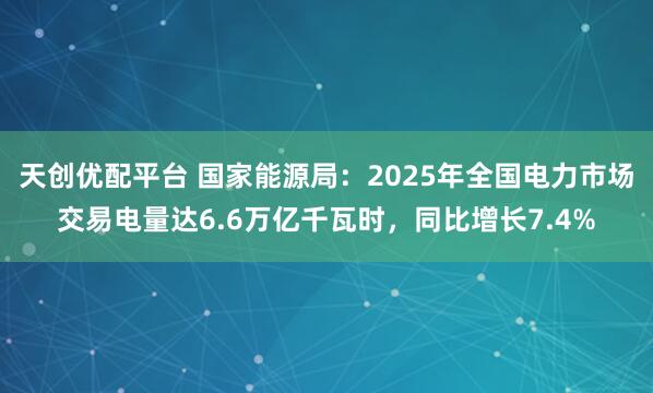 天创优配平台 国家能源局：2025年全国电力市场交易电量达6.6万亿千瓦时，同比增长7.4%