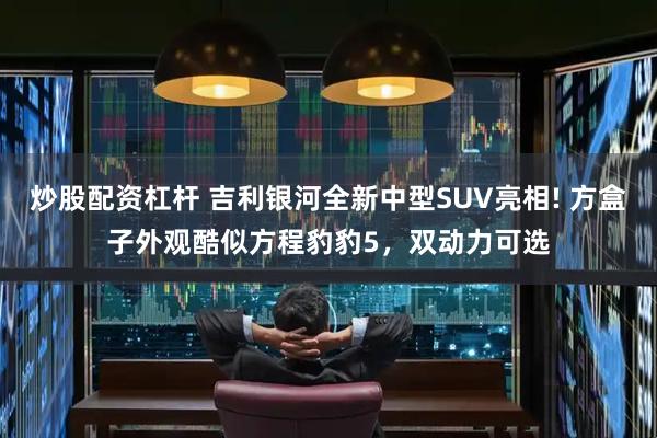 炒股配资杠杆 吉利银河全新中型SUV亮相! 方盒子外观酷似方程豹豹5，双动力可选