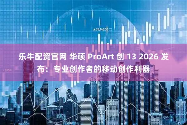 乐牛配资官网 华硕 ProArt 创 13 2026 发布：专业创作者的移动创作利器