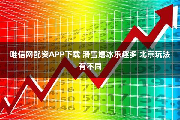 唯信网配资APP下载 滑雪嬉冰乐趣多 北京玩法有不同