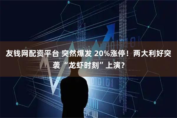 友钱网配资平台 突然爆发 20%涨停！两大利好突袭 “龙虾时刻”上演？