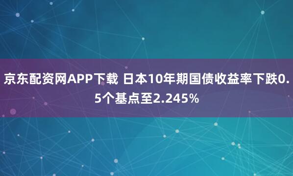 京东配资网APP下载 日本10年期国债收益率下跌0.5个基点至2.245%