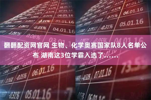 翻翻配资网官网 生物、化学奥赛国家队8人名单公布 湖南这3位学霸入选了……