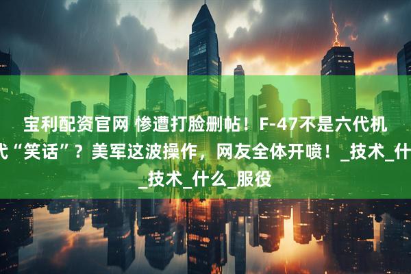 宝利配资官网 惨遭打脸删帖！F-47不是六代机，是六代“笑话”？美军这波操作，网友全体开喷！_技术_什么_服役