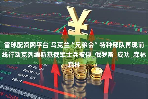 雪球配资网平台 乌克兰“兄弟会”特种部队再现前线行动　克列缅斯基俄军士兵被俘_俄罗斯_成功_森林