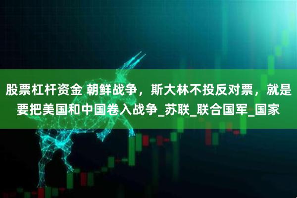 股票杠杆资金 朝鲜战争，斯大林不投反对票，就是要把美国和中国卷入战争_苏联_联合国军_国家